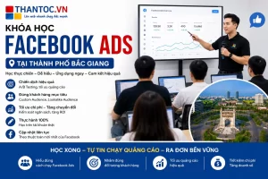 Khóa Học Facebook Ads Tại Thành Phố Bắc Giang – Cầm Tay Chỉ Việc, Học Xong Tự Chạy Ads